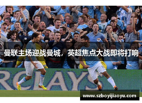 曼联主场迎战曼城，英超焦点大战即将打响